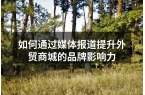 如何通过媒体报道提升外贸商城的品牌影响力